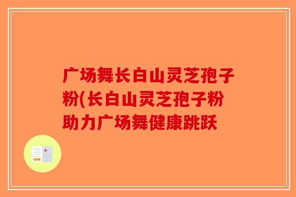 广场舞长白山灵芝孢子粉(长白山灵芝孢子粉助力广场舞健康跳跃