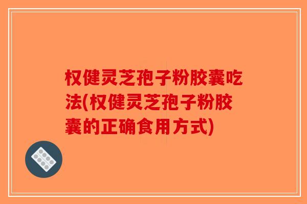 权健灵芝孢子粉胶囊吃法(权健灵芝孢子粉胶囊的正确食用方式)