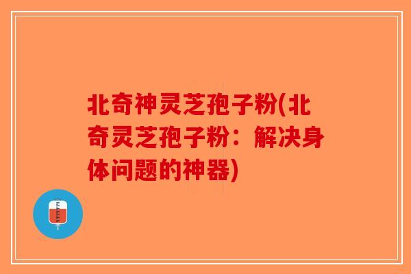 北奇神灵芝孢子粉(北奇灵芝孢子粉：解决身体问题的神器)