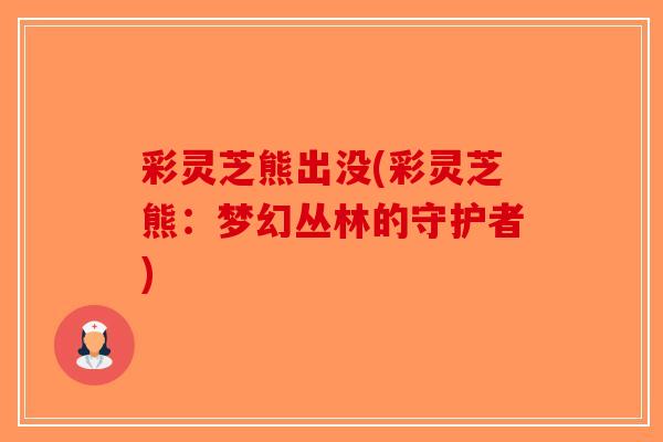 彩灵芝熊出没(彩灵芝熊：梦幻丛林的守护者)