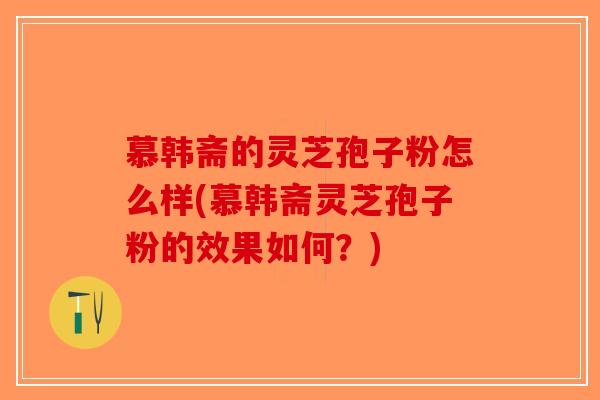 慕韩斋的灵芝孢子粉怎么样(慕韩斋灵芝孢子粉的效果如何？)