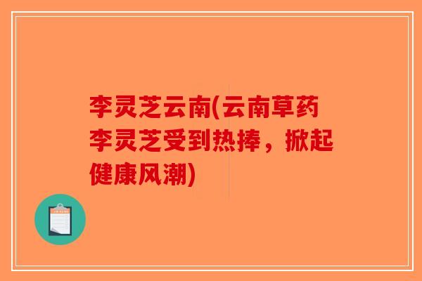 李灵芝云南(云南草药李灵芝受到热捧，掀起健康风潮)