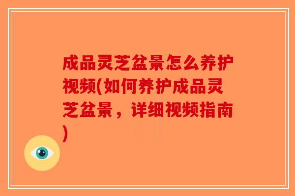 成品灵芝盆景怎么养护视频(如何养护成品灵芝盆景，详细视频指南)