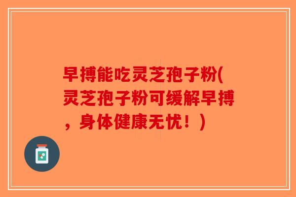 早搏能吃灵芝孢子粉(灵芝孢子粉可缓解早搏，身体健康无忧！)
