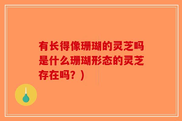 有长得像珊瑚的灵芝吗是什么珊瑚形态的灵芝存在吗？)