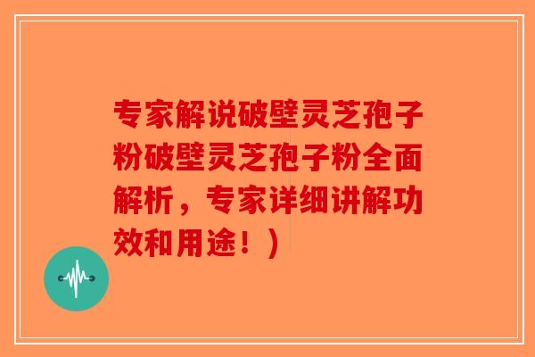 专家解说破壁灵芝孢子粉破壁灵芝孢子粉全面解析，专家详细讲解功效和用途！)