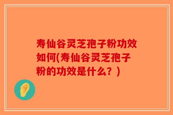 寿仙谷灵芝孢子粉功效如何(寿仙谷灵芝孢子粉的功效是什么？)