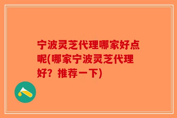 宁波灵芝代理哪家好点呢(哪家宁波灵芝代理好？推荐一下)