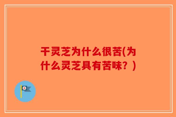 干灵芝为什么很苦(为什么灵芝具有苦味？)