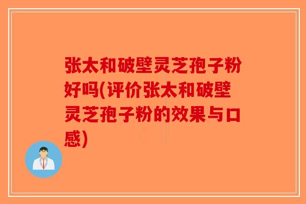 张太和破壁灵芝孢子粉好吗(评价张太和破壁灵芝孢子粉的效果与口感)