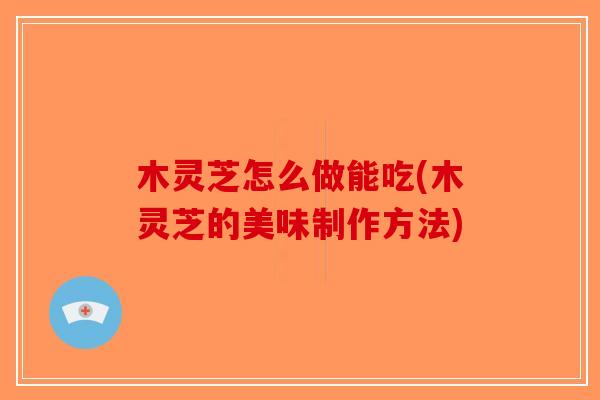 木灵芝怎么做能吃(木灵芝的美味制作方法)