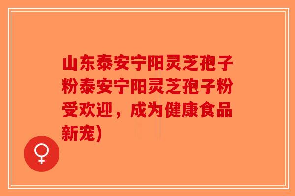 山东泰安宁阳灵芝孢子粉泰安宁阳灵芝孢子粉受欢迎，成为健康食品新宠)