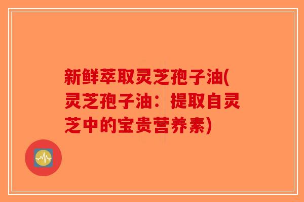 新鲜萃取灵芝孢子油(灵芝孢子油:提取自灵芝中的宝贵营养素) 新鲜萃取灵芝孢子油(灵芝孢子油:提取自灵芝中的宝贵营养素)