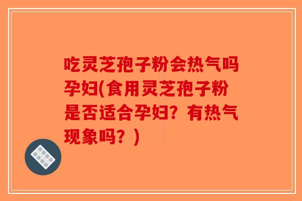 吃灵芝孢子粉会热气吗孕妇(食用灵芝孢子粉是否适合孕妇？有热气现象吗？)