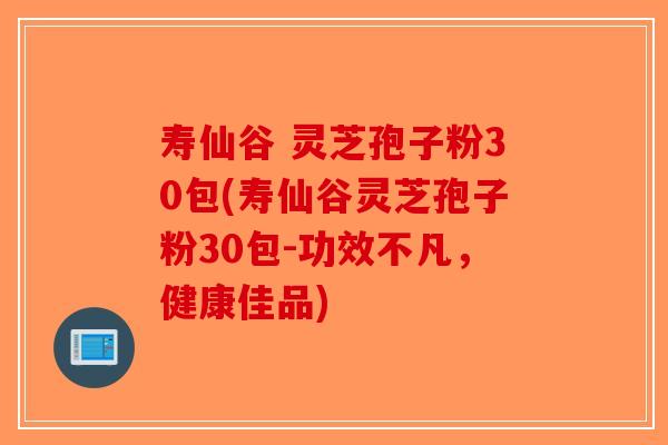 寿仙谷 灵芝孢子粉30包(寿仙谷灵芝孢子粉30包-功效不凡，健康佳品)