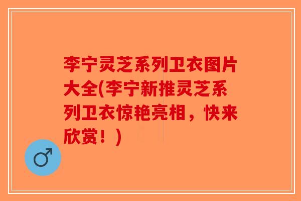 李宁灵芝系列卫衣图片大全(李宁新推灵芝系列卫衣惊艳亮相，快来欣赏！)