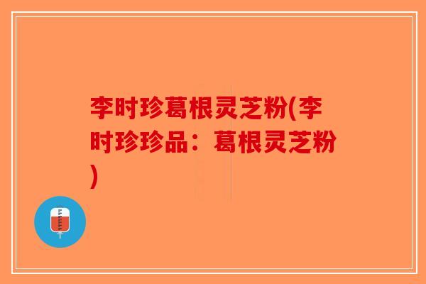 李时珍葛根灵芝粉(李时珍珍品：葛根灵芝粉)