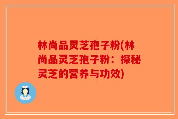 林尚品灵芝孢子粉(林尚品灵芝孢子粉：探秘灵芝的营养与功效)