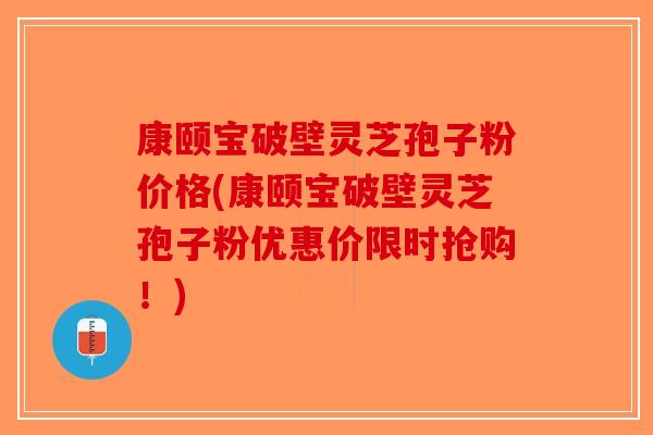 康颐宝破壁灵芝孢子粉价格(康颐宝破壁灵芝孢子粉优惠价限时抢购！)