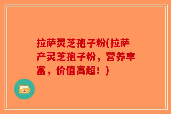 拉萨灵芝孢子粉(拉萨产灵芝孢子粉，营养丰富，价值高超！)