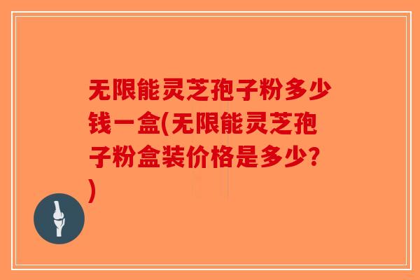 无限能灵芝孢子粉多少钱一盒(无限能灵芝孢子粉盒装价格是多少？)