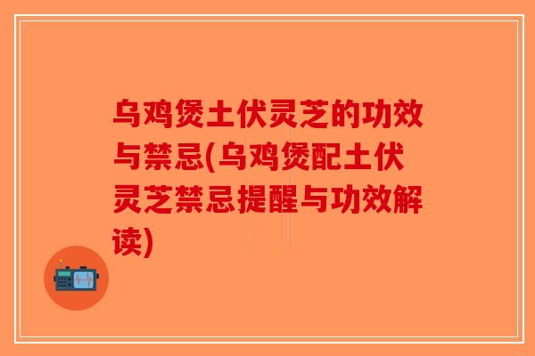 乌鸡煲土伏灵芝的功效与禁忌(乌鸡煲配土伏灵芝禁忌提醒与功效解读)