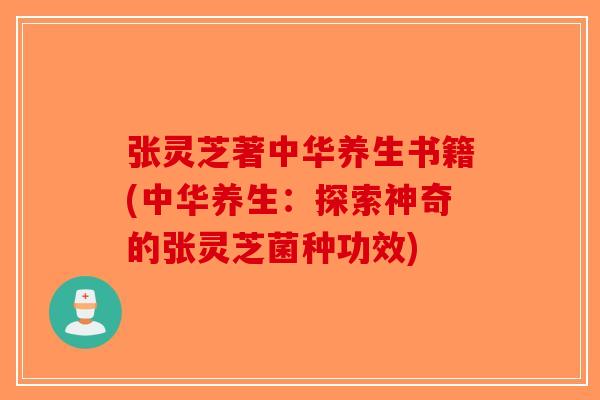 张灵芝著中华养生书籍(中华养生：探索神奇的张灵芝菌种功效)