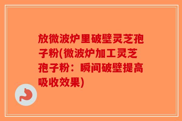 放微波炉里破壁灵芝孢子粉(微波炉加工灵芝孢子粉：瞬间破壁提高吸收效果)