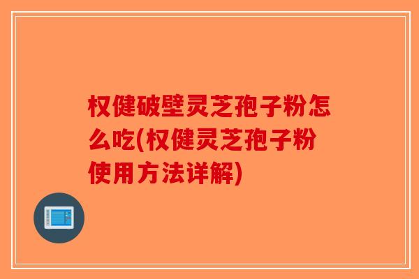 权健破壁灵芝孢子粉怎么吃(权健灵芝孢子粉使用方法详解)