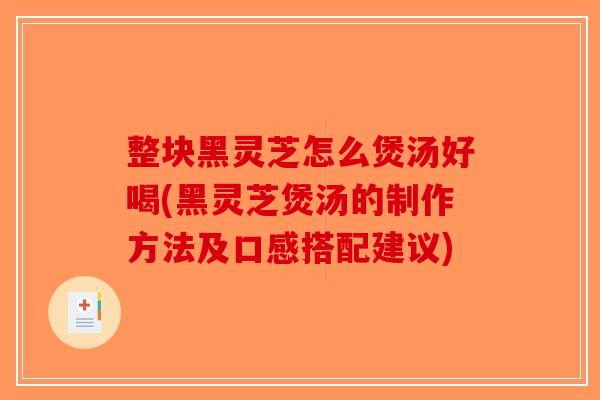 整块黑灵芝怎么煲汤好喝(黑灵芝煲汤的制作方法及口感搭配建议)