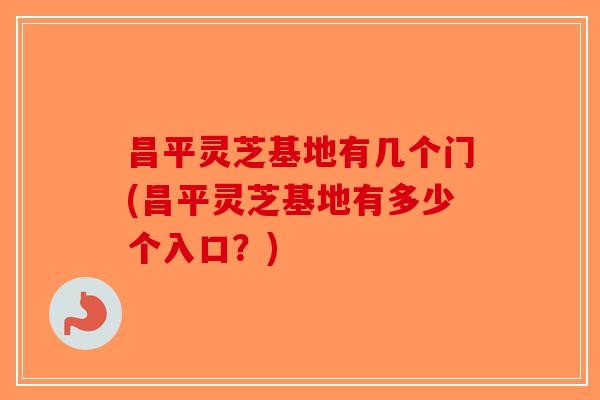 昌平灵芝基地有几个门(昌平灵芝基地有多少个入口？)