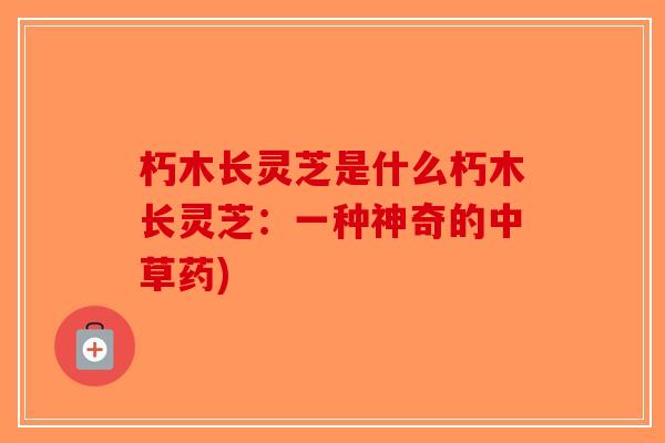 朽木长灵芝是什么朽木长灵芝：一种神奇的中草药)