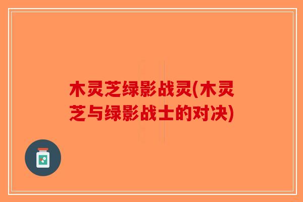 木灵芝绿影战灵(木灵芝与绿影战士的对决) 木灵芝绿影战灵(木灵芝与绿影战士的对决)