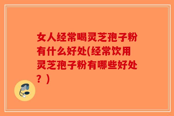 女人经常喝灵芝孢子粉有什么好处(经常饮用灵芝孢子粉有哪些好处？)