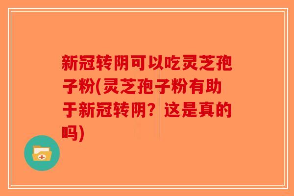 新冠转阴可以吃灵芝孢子粉(灵芝孢子粉有助于新冠转阴？这是真的吗)