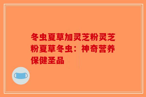 冬虫夏草加灵芝粉灵芝粉夏草冬虫：神奇营养保健圣品