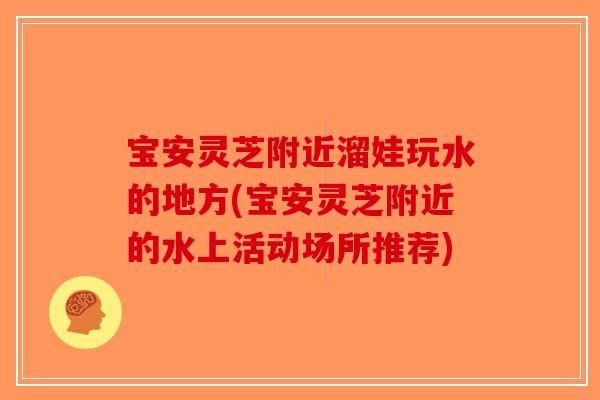 宝安灵芝附近溜娃玩水的地方(宝安灵芝附近的水上活动场所推荐)