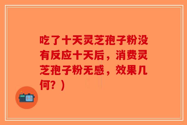 吃了十天灵芝孢子粉没有反应十天后，消费灵芝孢子粉无感，效果几何？)