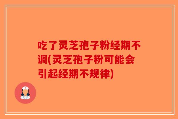 吃了灵芝孢子粉经期不调(灵芝孢子粉可能会引起经期不规律)
