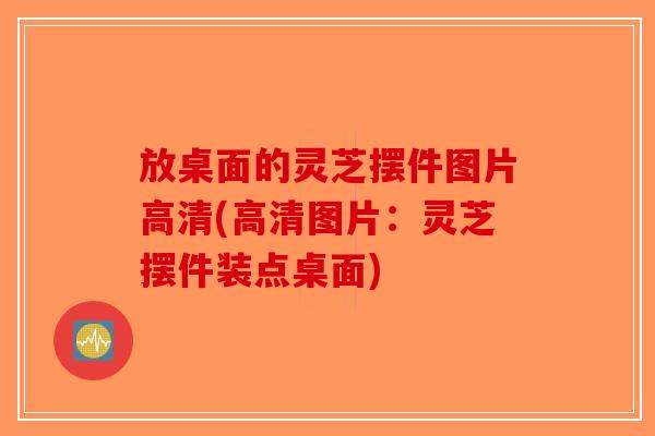 放桌面的灵芝摆件图片高清(高清图片：灵芝摆件装点桌面)
