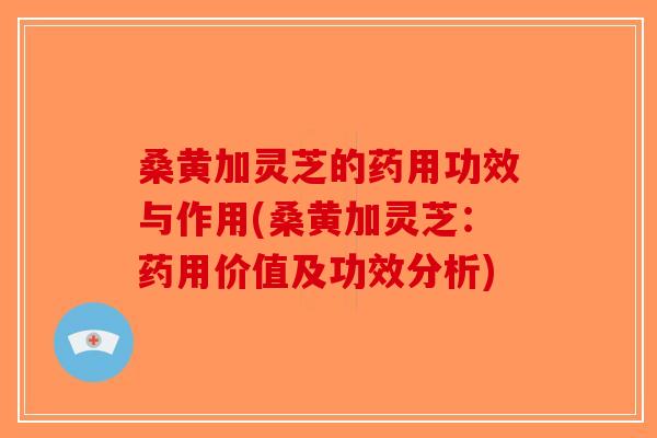 桑黄加灵芝的药用功效与作用(桑黄加灵芝：药用价值及功效分析)