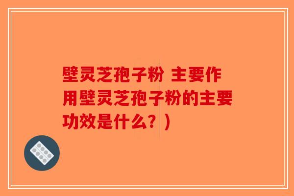 壁灵芝孢子粉 主要作用壁灵芝孢子粉的主要功效是什么？)