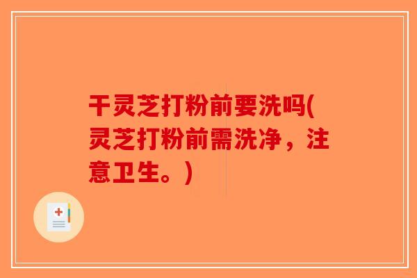 干灵芝打粉前要洗吗(灵芝打粉前需洗净，注意卫生。)