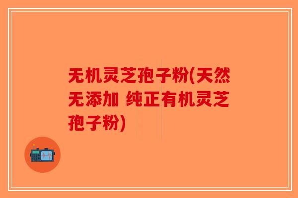 无机灵芝孢子粉(天然无添加 纯正有机灵芝孢子粉)