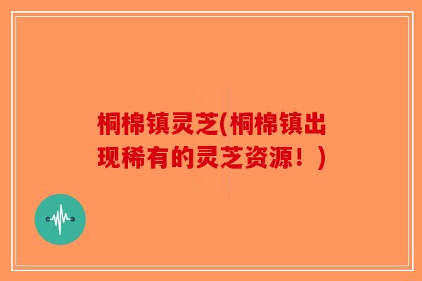 桐棉镇灵芝(桐棉镇出现稀有的灵芝资源！)