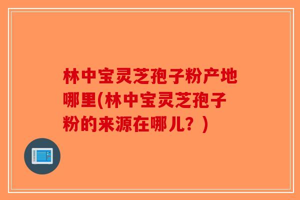 林中宝灵芝孢子粉产地哪里(林中宝灵芝孢子粉的来源在哪儿？)