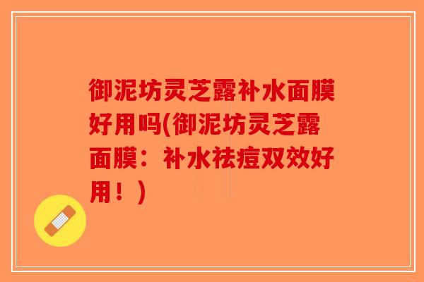 御泥坊灵芝露补水面膜好用吗(御泥坊灵芝露面膜：补水祛痘双效好用！)