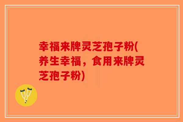 幸福来牌灵芝孢子粉(养生幸福，食用来牌灵芝孢子粉)
