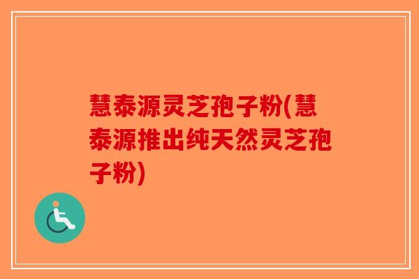 慧泰源灵芝孢子粉(慧泰源推出纯天然灵芝孢子粉)