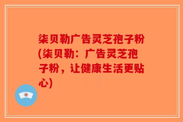 柒贝勒广告灵芝孢子粉(柒贝勒：广告灵芝孢子粉，让健康生活更贴心)